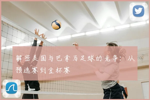 解密美国与巴拿马足球的竞争：从预选赛到金杯赛