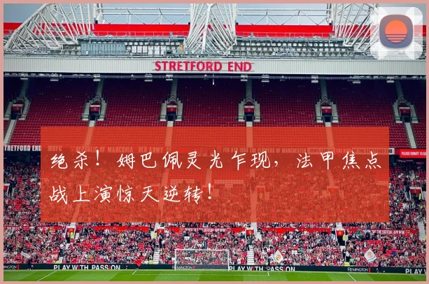 绝杀！姆巴佩灵光乍现，法甲焦点战上演惊天逆转！