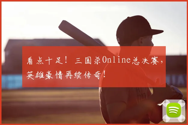 看点十足！三国杀Online总决赛，英雄豪情再续传奇！