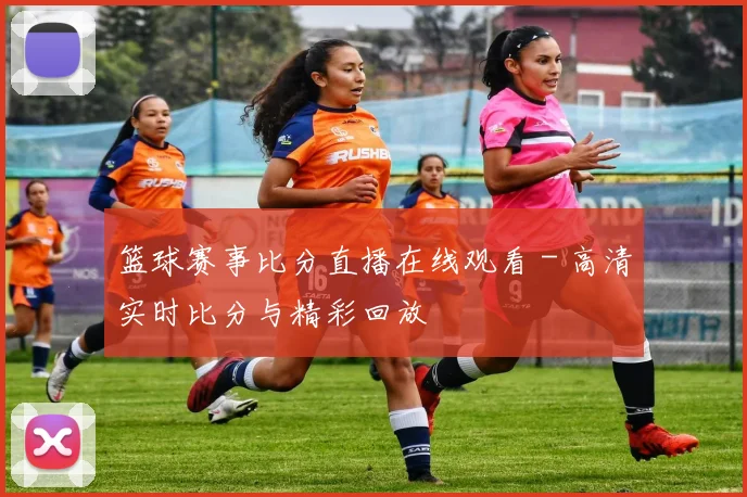 篮球赛事比分直播在线观看 - 高清实时比分与精彩回放