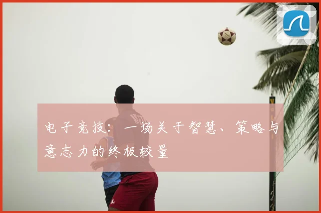 电子竞技:一场关于智慧、策略与意志力的终极较量