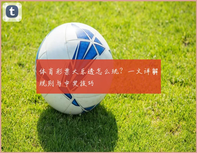 体育彩票大乐透怎么玩？一文详解规则与中奖技巧