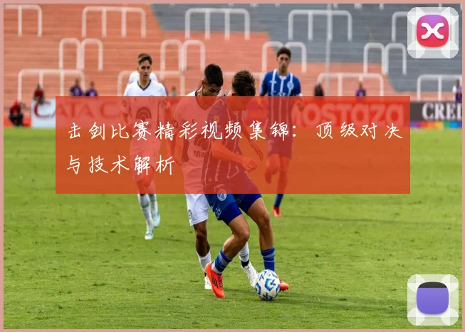 击剑比赛精彩视频集锦:顶级对决与技术解析