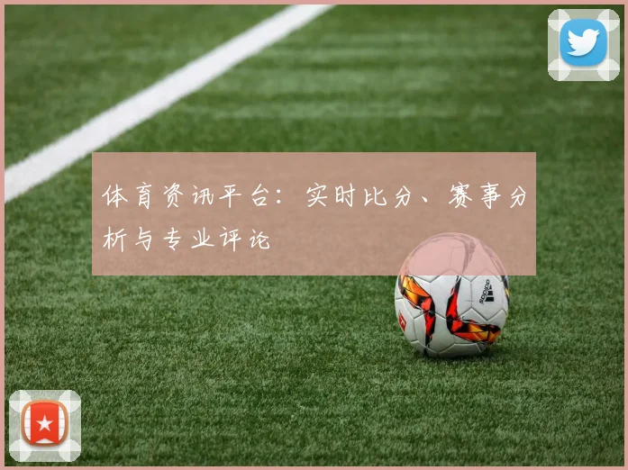 体育资讯平台：实时比分、赛事分析与专业评论