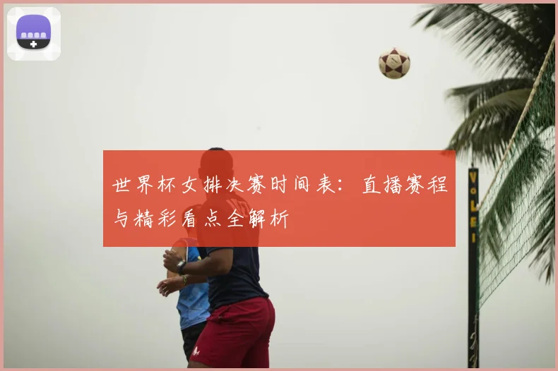 世界杯女排决赛时间表：直播赛程与精彩看点全解析