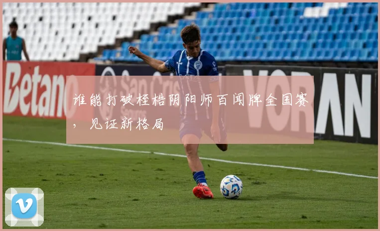 谁能打破桎梏阴阳师百闻牌全国赛，见证新格局