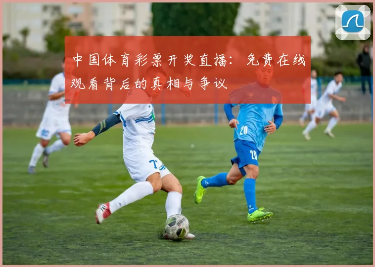 中国体育彩票开奖直播:免费在线观看背后的真相与争议