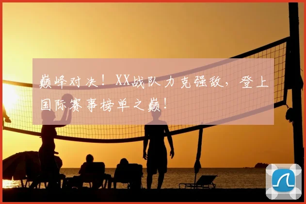 巅峰对决！XX战队力克强敌，登上国际赛事榜单之巅！