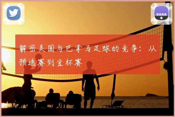 解密美国与巴拿马足球的竞争:从预选赛到金杯赛