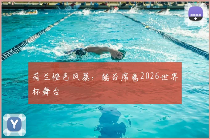 荷兰橙色风暴,能否席卷2026世界杯舞台