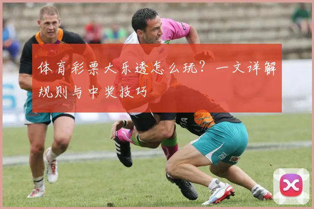 体育彩票大乐透怎么玩?一文详解规则与中奖技巧