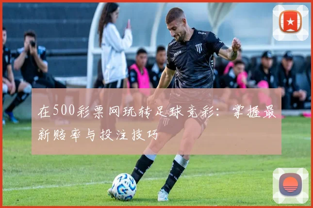 在500彩票网玩转足球竞彩:掌握最新赔率与投注技巧