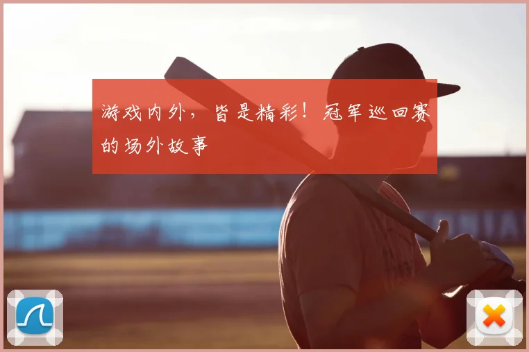 游戏内外,皆是精彩!冠军巡回赛的场外故事
