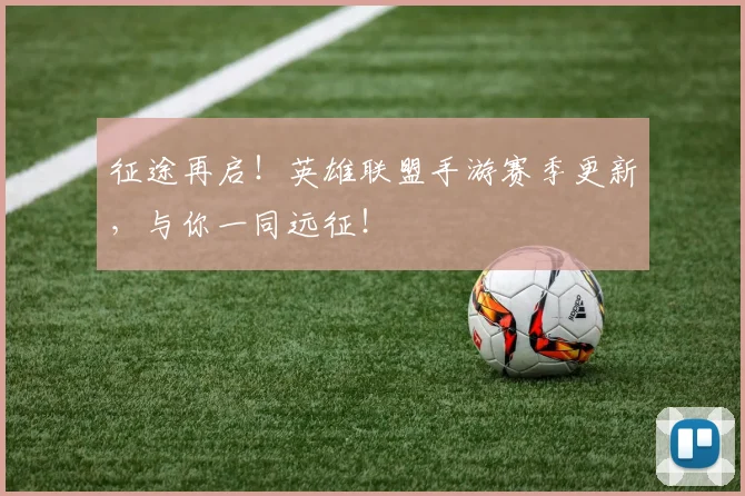 征途再启!英雄联盟手游赛季更新,与你一同远征!
