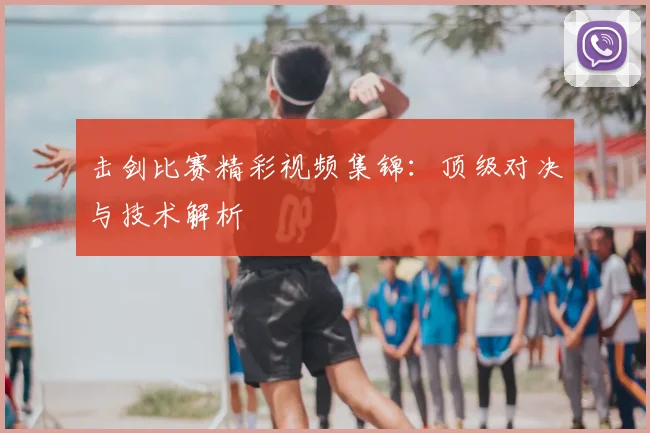 击剑比赛精彩视频集锦：顶级对决与技术解析