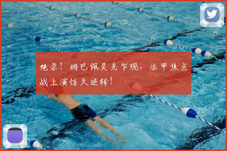 绝杀!姆巴佩灵光乍现,法甲焦点战上演惊天逆转!