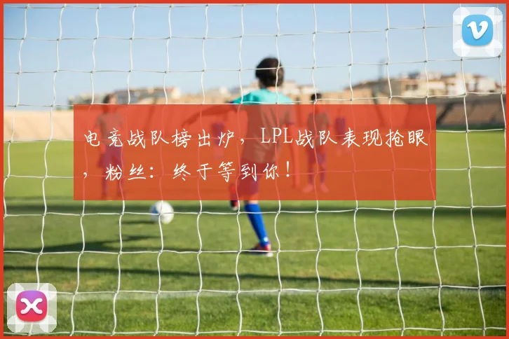 电竞战队榜出炉,LPL战队表现抢眼,粉丝:终于等到你!