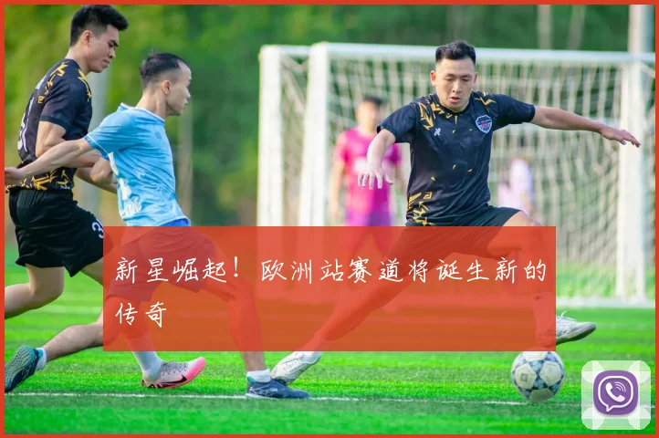 新星崛起！欧洲站赛道将诞生新的传奇