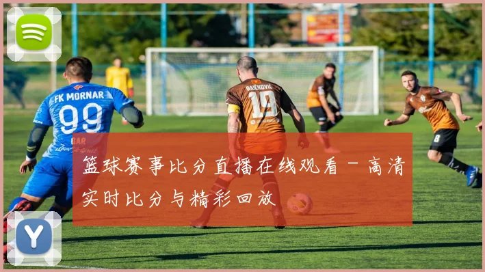 篮球赛事比分直播在线观看 - 高清实时比分与精彩回放