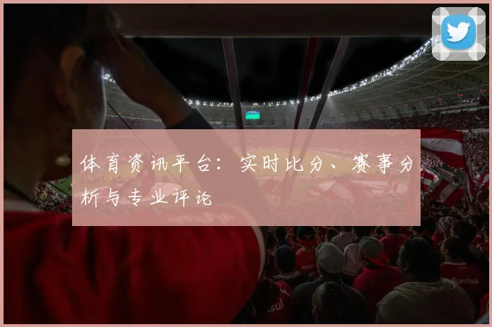体育资讯平台：实时比分、赛事分析与专业评论