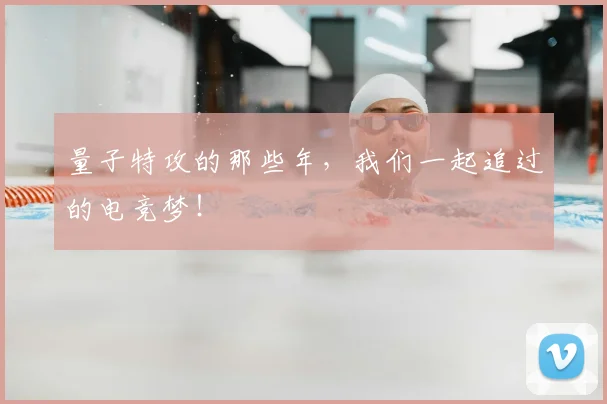 量子特攻的那些年，我们一起追过的电竞梦！