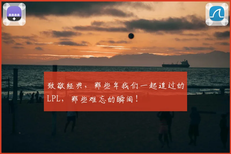 致敬经典，那些年我们一起追过的LPL，那些难忘的瞬间！