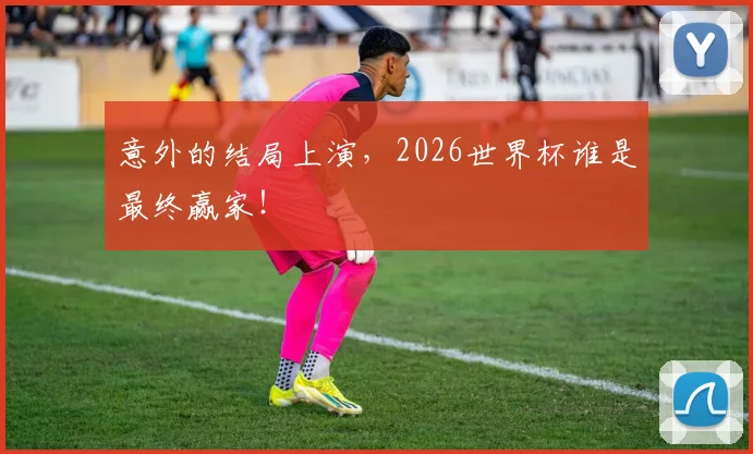 意外的结局上演，2026世界杯谁是最终赢家！