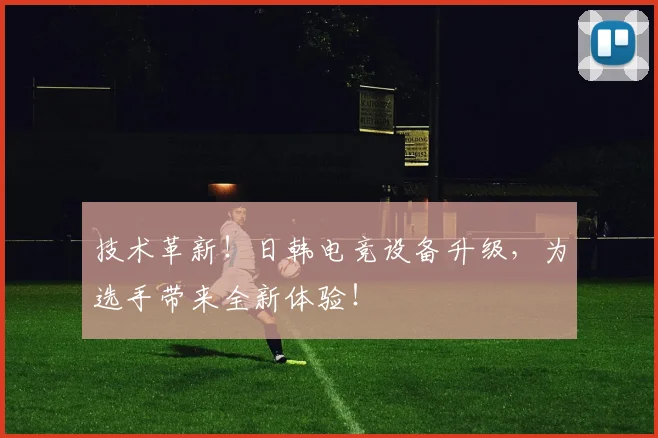 技术革新！日韩电竞设备升级，为选手带来全新体验！