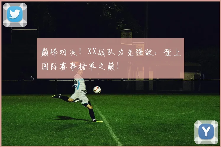 巅峰对决!XX战队力克强敌,登上国际赛事榜单之巅!