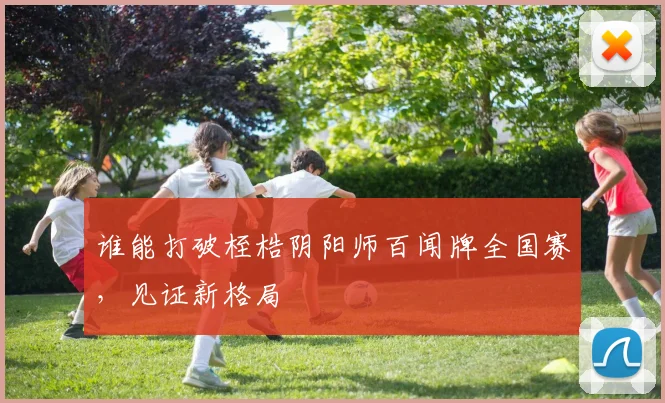 谁能打破桎梏阴阳师百闻牌全国赛，见证新格局