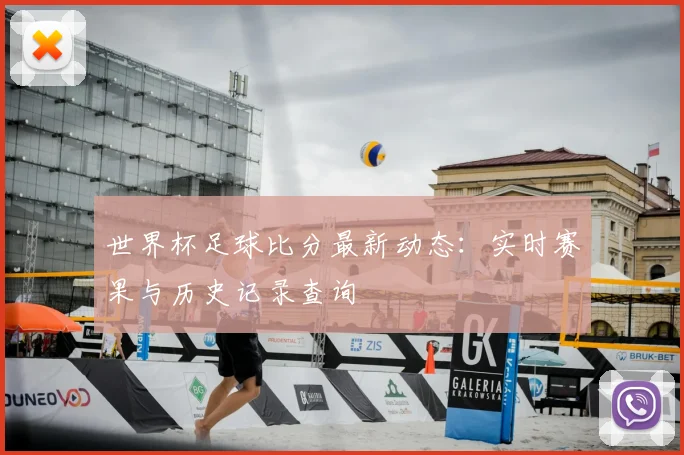 世界杯足球比分最新动态：实时赛果与历史记录查询