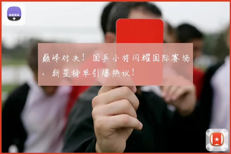巅峰对决！国乒小将闪耀国际赛场，新星榜单引爆热议！