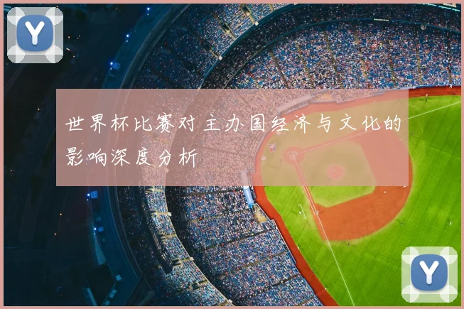 世界杯比赛对主办国经济与文化的影响深度分析