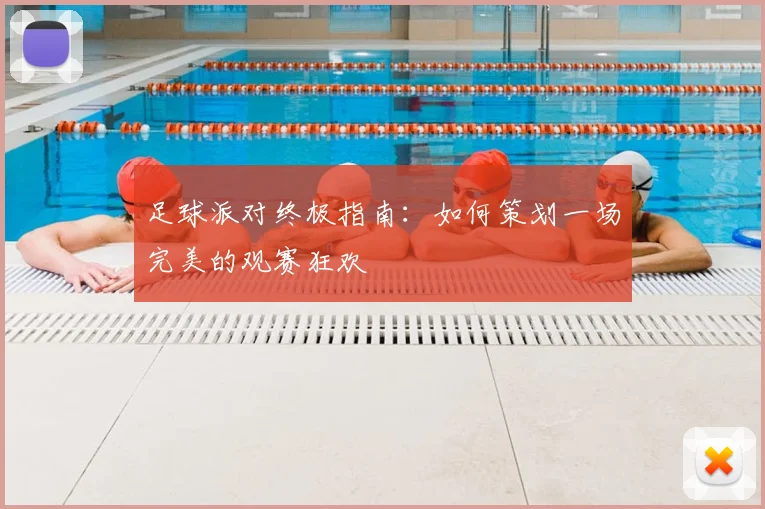 足球派对终极指南:如何策划一场完美的观赛狂欢