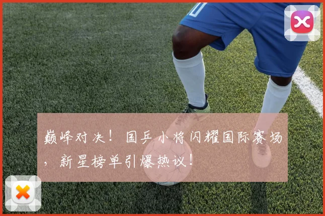 巅峰对决！国乒小将闪耀国际赛场，新星榜单引爆热议！