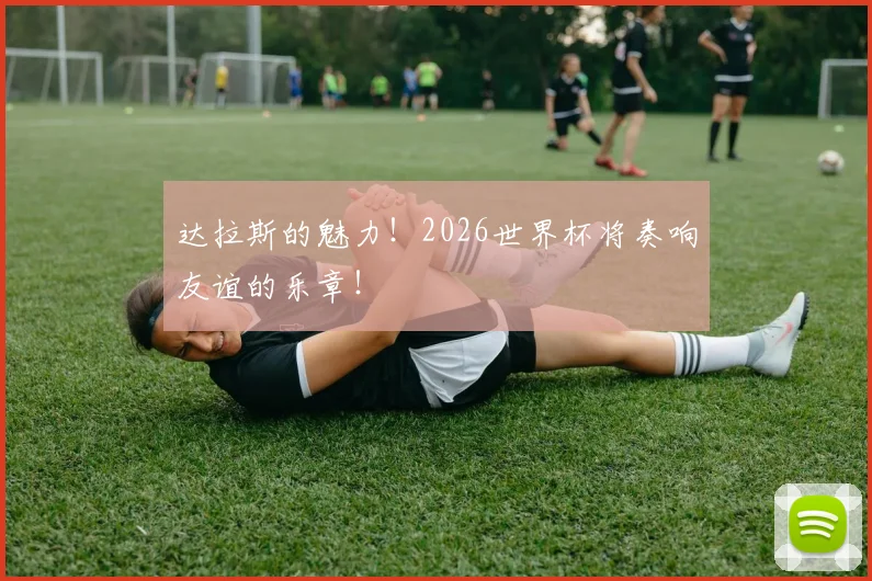 达拉斯的魅力！2026世界杯将奏响友谊的乐章！