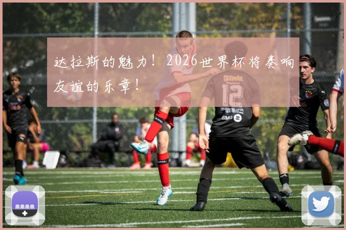 达拉斯的魅力！2026世界杯将奏响友谊的乐章！