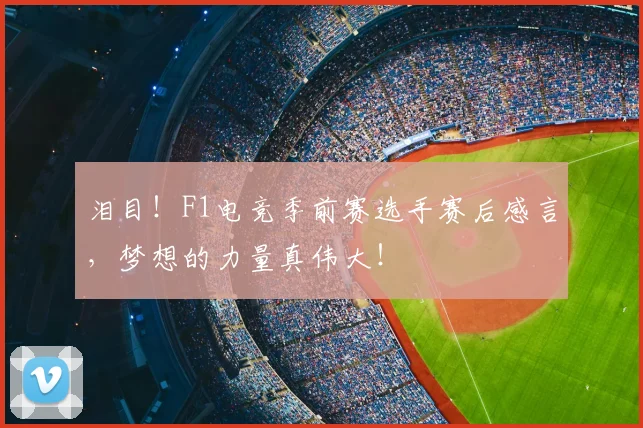 泪目！F1电竞季前赛选手赛后感言，梦想的力量真伟大！